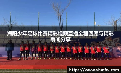 海阳少年足球比赛精彩视频直播全程回顾与精彩瞬间分享