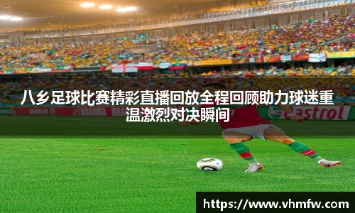 八乡足球比赛精彩直播回放全程回顾助力球迷重温激烈对决瞬间