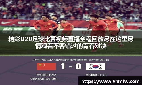 精彩U20足球比赛视频直播全程回放尽在这里尽情观看不容错过的青春对决
