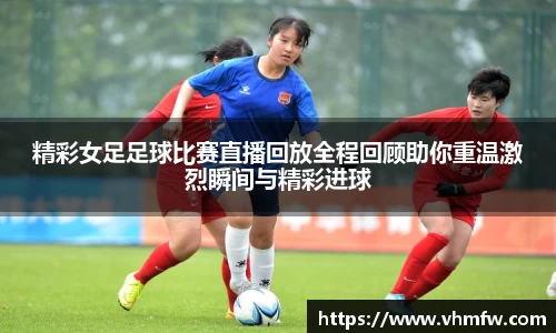 精彩女足足球比赛直播回放全程回顾助你重温激烈瞬间与精彩进球