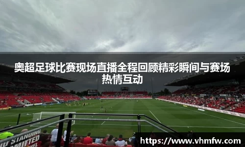 奥超足球比赛现场直播全程回顾精彩瞬间与赛场热情互动