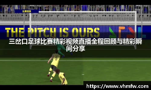 三岔口足球比赛精彩视频直播全程回顾与精彩瞬间分享