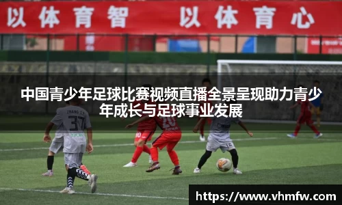 中国青少年足球比赛视频直播全景呈现助力青少年成长与足球事业发展