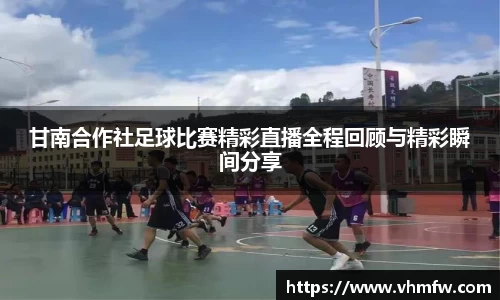 甘南合作社足球比赛精彩直播全程回顾与精彩瞬间分享