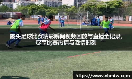 陂头足球比赛精彩瞬间视频回放与直播全记录，尽享比赛热情与激情时刻