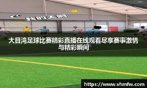大目湾足球比赛精彩直播在线观看尽享赛事激情与精彩瞬间