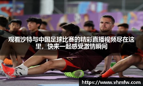 观看沙特与中国足球比赛的精彩直播视频尽在这里，快来一起感受激情瞬间