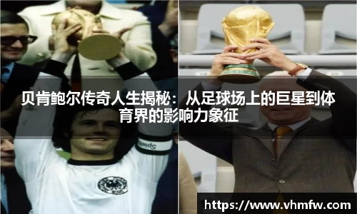 贝肯鲍尔传奇人生揭秘：从足球场上的巨星到体育界的影响力象征
