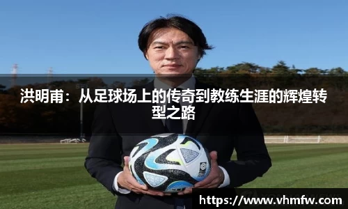 洪明甫：从足球场上的传奇到教练生涯的辉煌转型之路