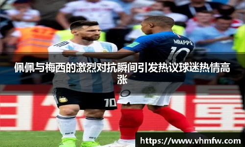 佩佩与梅西的激烈对抗瞬间引发热议球迷热情高涨