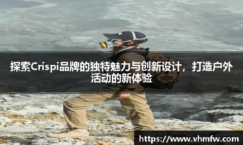 探索Crispi品牌的独特魅力与创新设计，打造户外活动的新体验