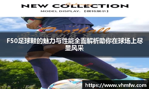 F50足球鞋的魅力与性能全面解析助你在球场上尽显风采
