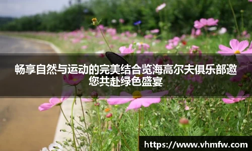 畅享自然与运动的完美结合览海高尔夫俱乐部邀您共赴绿色盛宴