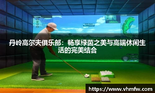 丹岭高尔夫俱乐部：畅享绿茵之美与高端休闲生活的完美结合