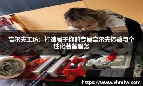 高尔夫工坊：打造属于你的专属高尔夫体验与个性化装备服务
