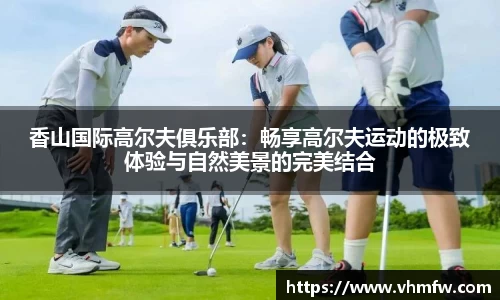 香山国际高尔夫俱乐部：畅享高尔夫运动的极致体验与自然美景的完美结合