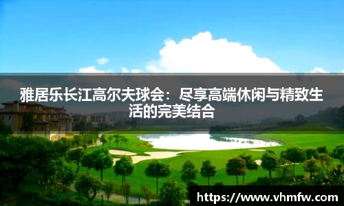 雅居乐长江高尔夫球会：尽享高端休闲与精致生活的完美结合