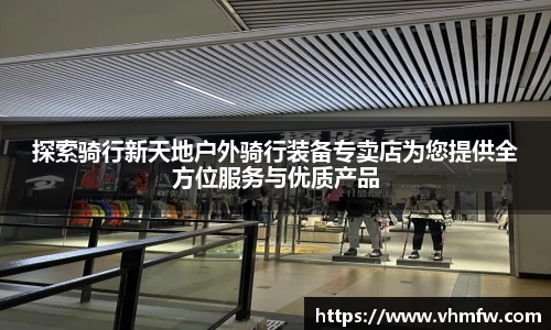 探索骑行新天地户外骑行装备专卖店为您提供全方位服务与优质产品