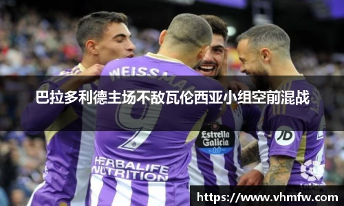 巴拉多利德主场不敌瓦伦西亚小组空前混战