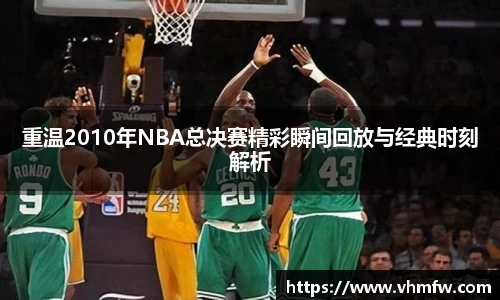 重温2010年NBA总决赛精彩瞬间回放与经典时刻解析