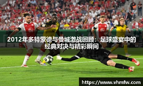 2012年多特蒙德与曼城激战回顾：足球盛宴中的经典对决与精彩瞬间