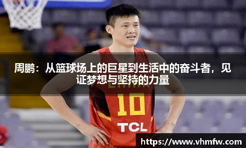 周鹏：从篮球场上的巨星到生活中的奋斗者，见证梦想与坚持的力量