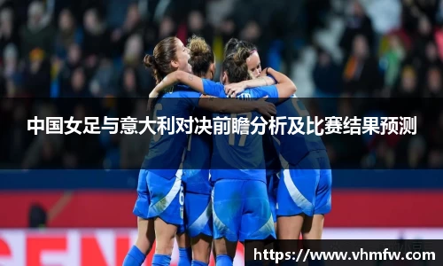 中国女足与意大利对决前瞻分析及比赛结果预测