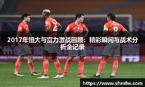2017年恒大与富力激战回顾：精彩瞬间与战术分析全记录