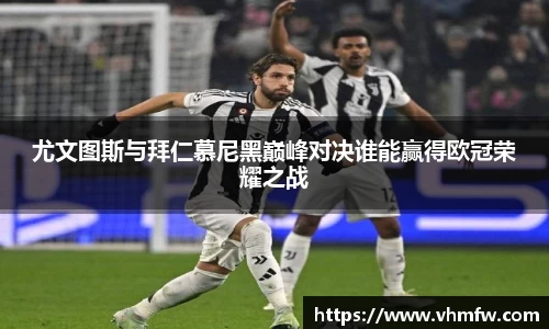 尤文图斯与拜仁慕尼黑巅峰对决谁能赢得欧冠荣耀之战
