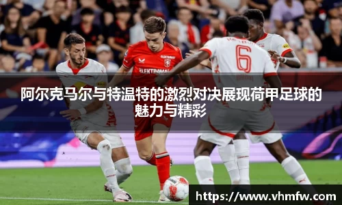 阿尔克马尔与特温特的激烈对决展现荷甲足球的魅力与精彩