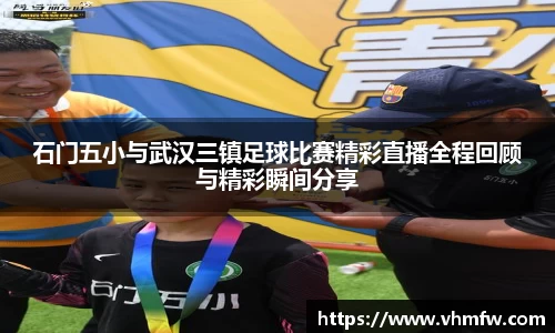 石门五小与武汉三镇足球比赛精彩直播全程回顾与精彩瞬间分享