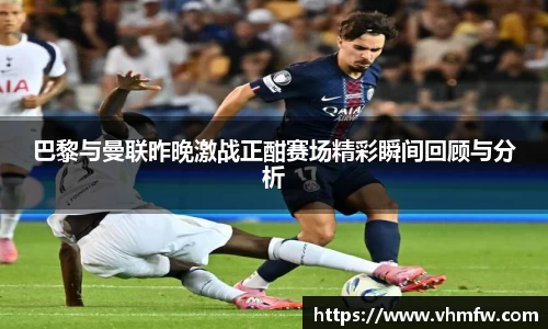 巴黎与曼联昨晚激战正酣赛场精彩瞬间回顾与分析