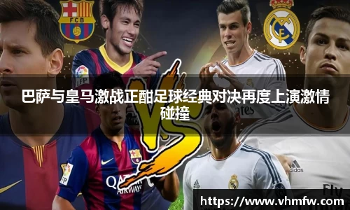 巴萨与皇马激战正酣足球经典对决再度上演激情碰撞