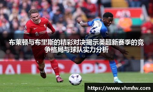 布莱顿与布里斯的精彩对决揭示英超新赛季的竞争格局与球队实力分析