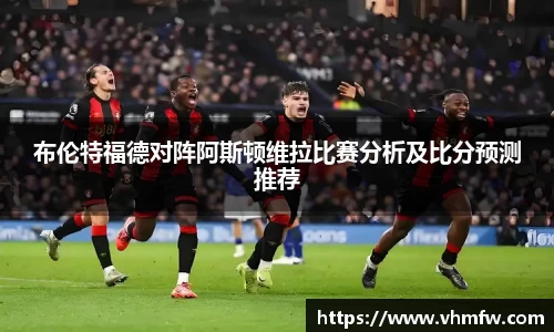 布伦特福德对阵阿斯顿维拉比赛分析及比分预测推荐